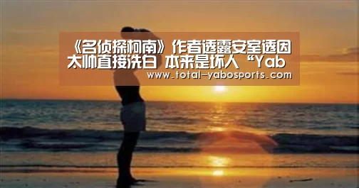 《名侦探柯南》作者透露安室透因太帅直接洗白 本来是坏人“Yabo亚博官方网站”(图2) Yabo亚博官方网站