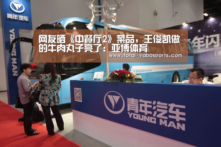 网友晒《中餐厅2》菜品,王俊凯做的牛肉丸子亮了:亚博体育(图4) 亚博体育