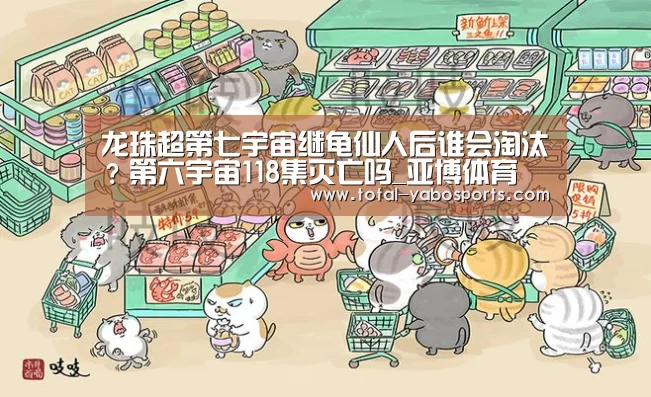 龙珠超第七宇宙继龟仙人后谁会淘汰?第六宇宙118集灭亡吗_亚博体育(图1) 亚博