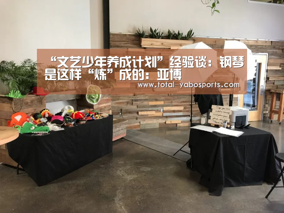 “文艺少年养成计划”经验谈:钢琴是这样“炼”成的:亚博(图2) Yabo亚博官方网站