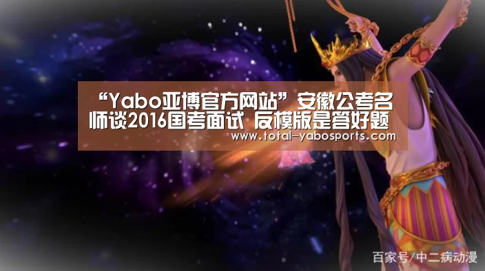 “Yabo亚博官方网站”安徽公考名师谈2016国考面试 反模版是答好题的先决条件(图2) 亚博体育