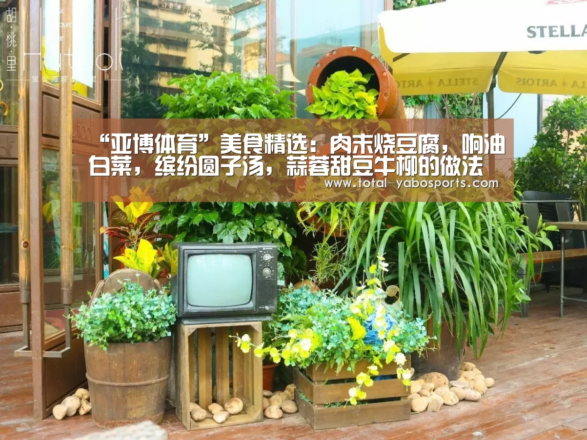 “亚博体育”美食精选:肉末烧豆腐,响油白菜,缤纷圆子汤,蒜蓉甜豆牛柳的做法(图3) 亚博