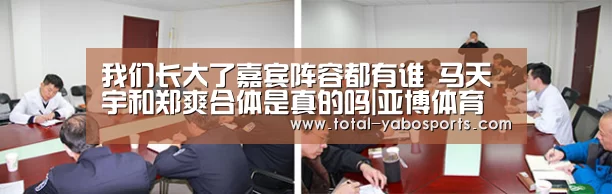 我们长大了嘉宾阵容都有谁 马天宇和郑爽合体是真的吗|亚博体育(图2) 亚博