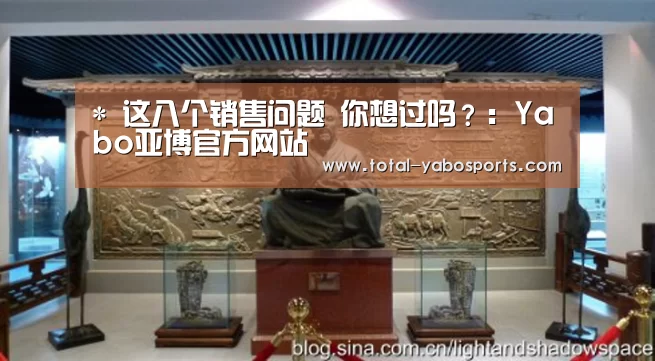 *
这八个销售问题 你想过吗?:Yabo亚博官方网站(图2) 亚博