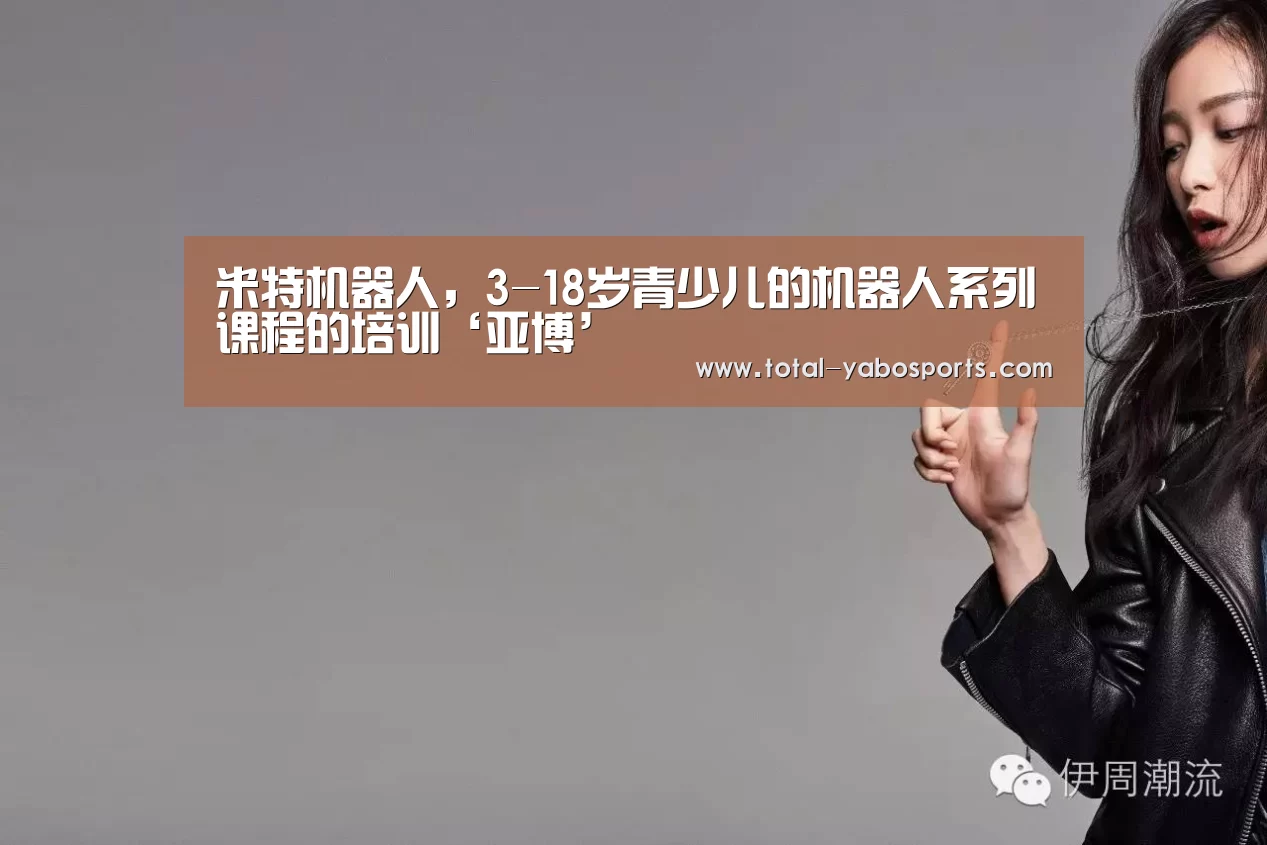 米特机器人,3-18岁青少儿的机器人系列课程的培训‘亚博’(图2) 亚博体育