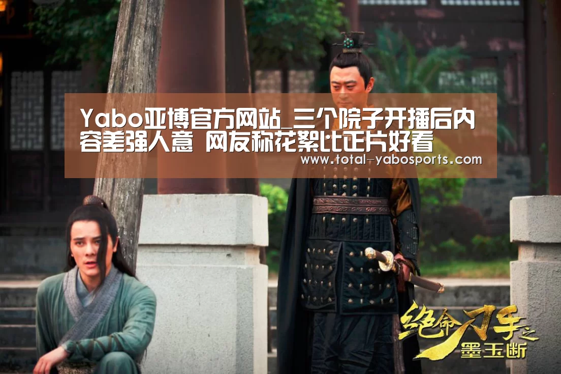 Yabo亚博官方网站_三个院子开播后内容差强人意 网友称花絮比正片好看(图4) 亚博