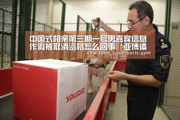 中国式相亲第三期一号男嘉宾信息作假被取消资格怎么回事‘亚博体育’(图1) 亚博体育