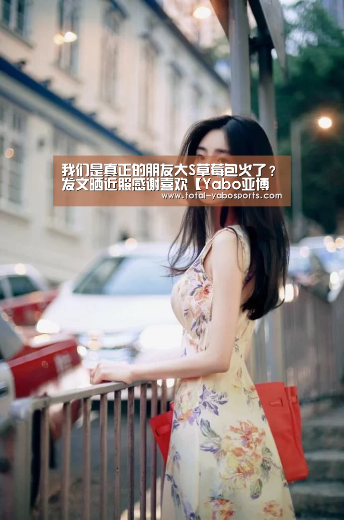 我们是真正的朋友大S草莓包火了?发文晒近照感谢喜欢【Yabo亚博官方网站】(图3) Yabo亚博官方网站