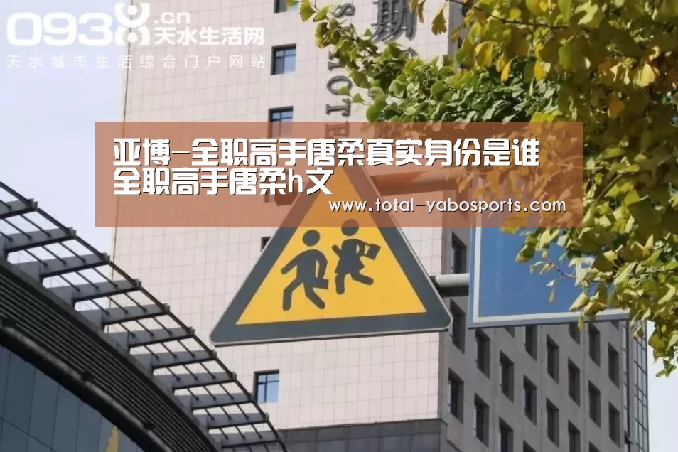 亚博-全职高手唐柔真实身份是谁 全职高手唐柔h文(图1) 亚博体育