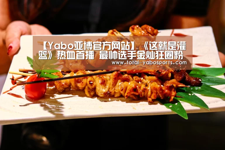 【Yabo亚博官方网站】《这就是灌篮》热血首播 最帅选手金灿狂圈粉(图2) 亚博体育