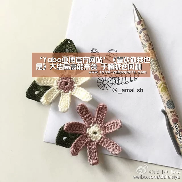 ‘Yabo亚博官方网站’《喜欢你我也是》大结局高能来袭 于朦胧逆风翻盘(图1) 亚博体育