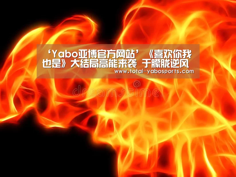 ‘Yabo亚博官方网站’《喜欢你我也是》大结局高能来袭 于朦胧逆风翻盘(图2) 亚博