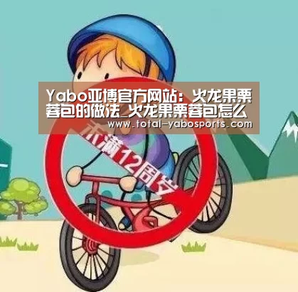 Yabo亚博官方网站:火龙果栗蓉包的做法_火龙果栗蓉包怎么做_清水淡竹的菜谱(图3) 亚博